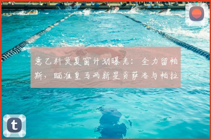 意乙科莫夏窗计划曝光：全力留帕斯，瞄准皇马两新星贡萨洛与帕拉西奥斯