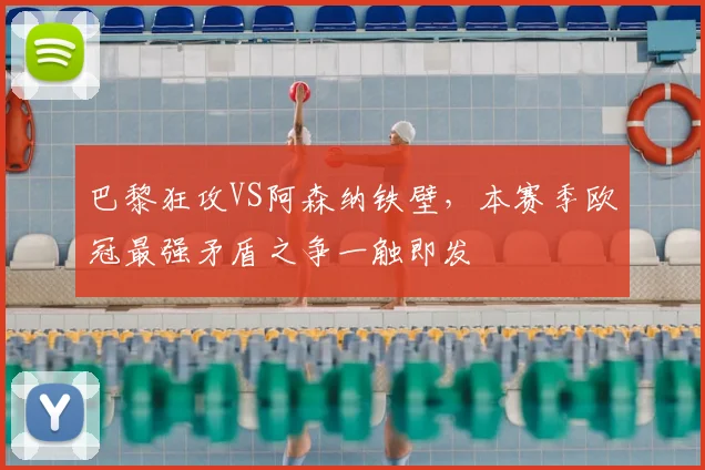 巴黎狂攻VS阿森纳铁壁,本赛季欧冠最强矛盾之争一触即发