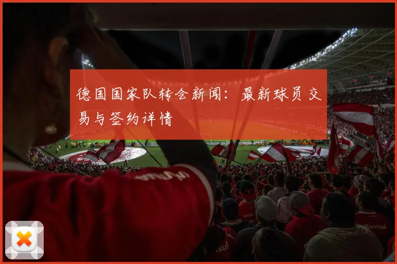 德国国家队转会新闻:最新球员交易与签约详情