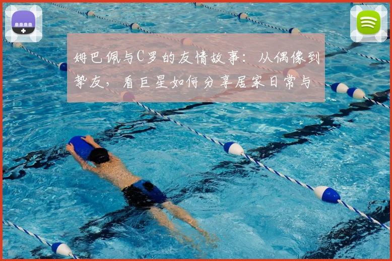 姆巴佩与C罗的友情故事:从偶像到挚友,看巨星如何分享居家日常与成长心得