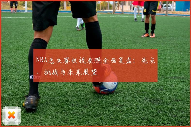 NBA总决赛收视表现全面复盘：亮点、挑战与未来展望