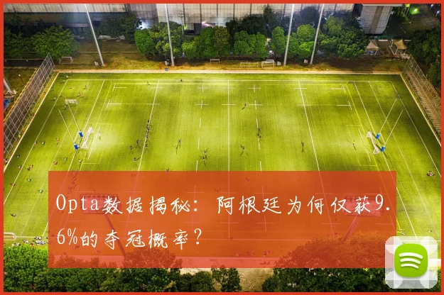 Opta数据揭秘：阿根廷为何仅获9.6%的夺冠概率？
