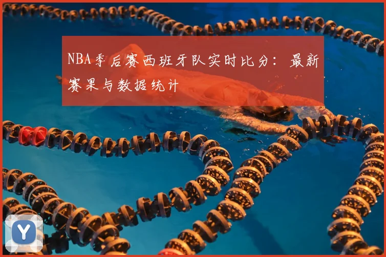 NBA季后赛西班牙队实时比分:最新赛果与数据统计