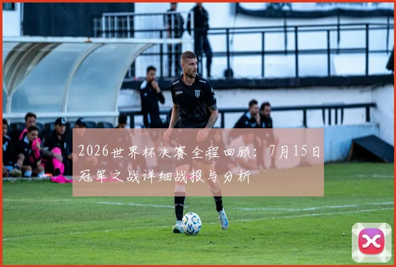 2026世界杯决赛全程回顾：7月15日冠军之战详细战报与分析