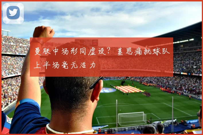 曼联中场形同虚设？基恩痛批球队上半场毫无活力