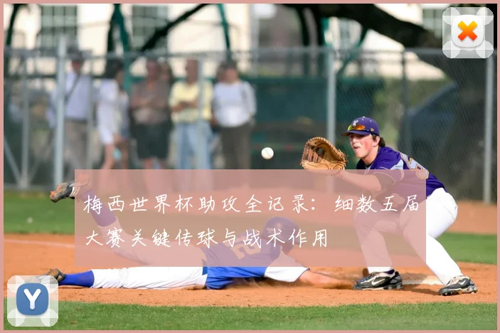 梅西世界杯助攻全记录：细数五届大赛关键传球与战术作用