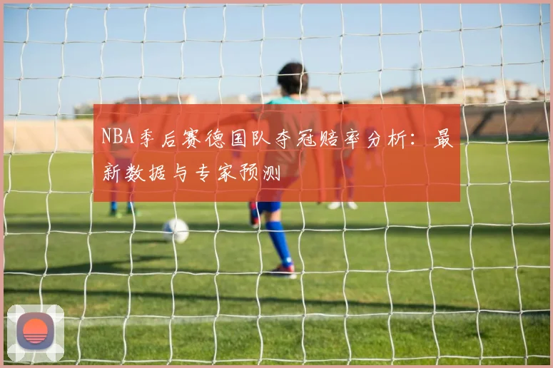 NBA季后赛德国队夺冠赔率分析：最新数据与专家预测