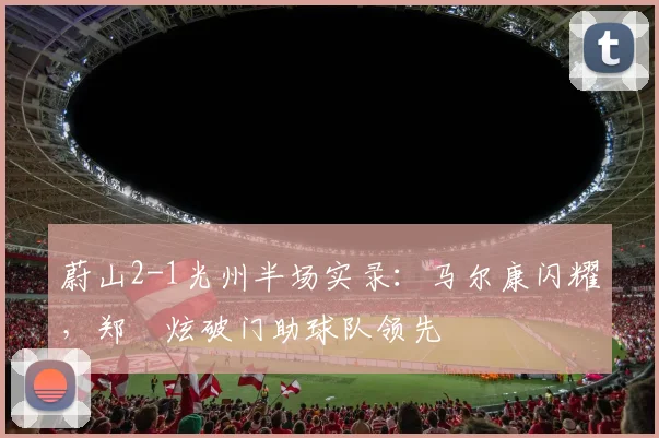 蔚山2-1光州半场实录：马尔康闪耀，郑昇炫破门助球队领先