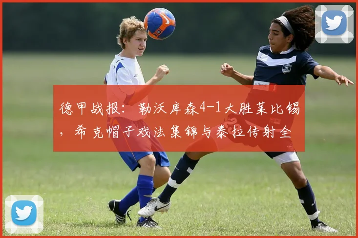 德甲战报：勒沃库森4-1大胜莱比锡，希克帽子戏法集锦与泰拉传射全面解析