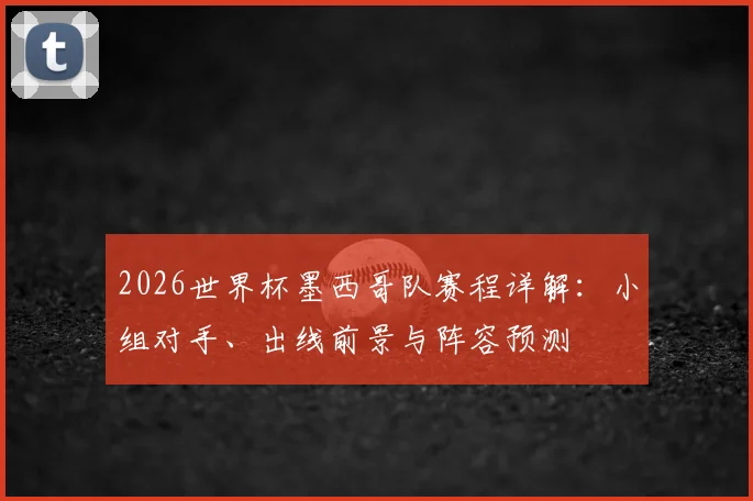 2026世界杯墨西哥队赛程详解：小组对手、出线前景与阵容预测