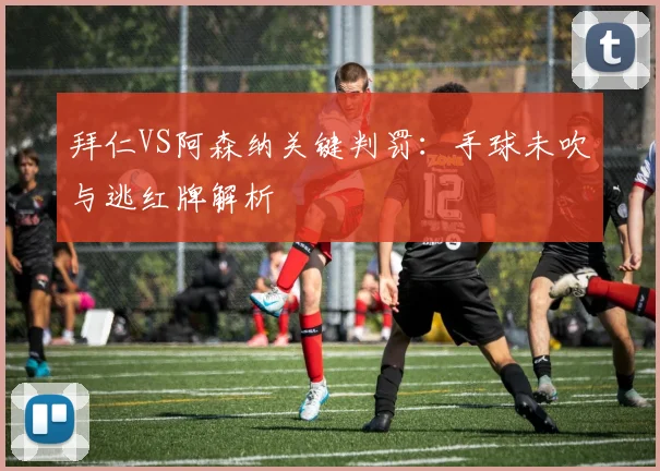 拜仁VS阿森纳关键判罚：手球未吹与逃红牌解析