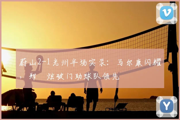 蔚山2-1光州半场实录：马尔康闪耀，郑昇炫破门助球队领先
