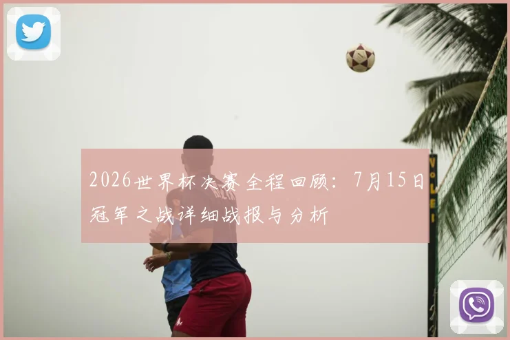 2026世界杯决赛全程回顾：7月15日冠军之战详细战报与分析