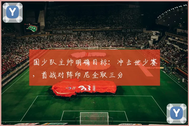 国少队主帅明确目标：冲击世少赛，首战对阵印尼全取三分