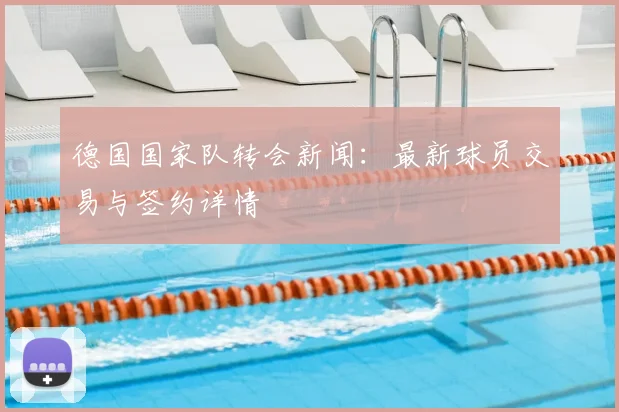德国国家队转会新闻:最新球员交易与签约详情
