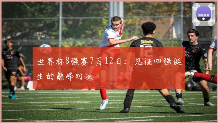 世界杯8强赛7月12日：见证四强诞生的巅峰对决